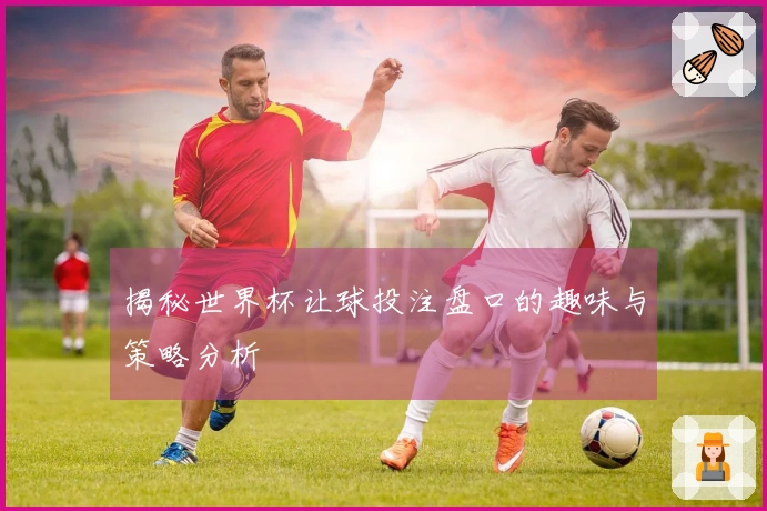 揭秘世界杯让球投注盘口的趣味与策略分析