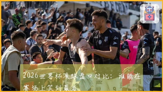 2026世界杯滚球盘口对比：谁能在赛场上笑到最后