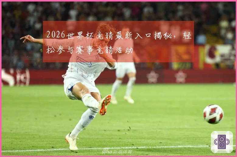 2026世界杯竞猜最新入口揭秘，轻松参与赛事竞猜活动