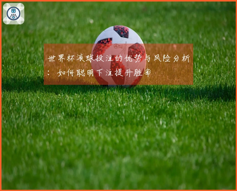 世界杯滚球投注的优势与风险分析：如何聪明下注提升胜率