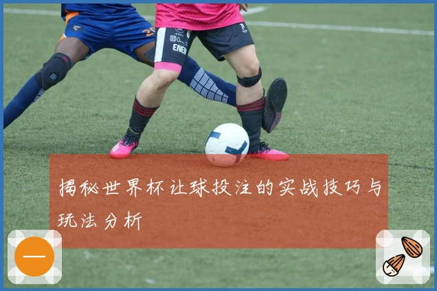 揭秘世界杯让球投注的实战技巧与玩法分析