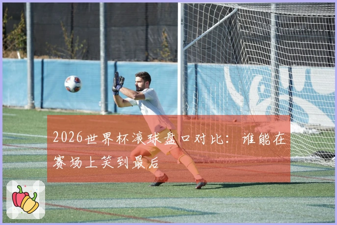 2026世界杯滚球盘口对比：谁能在赛场上笑到最后