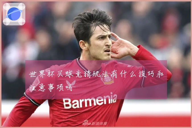 世界杯买球竞猜玩法有什么技巧和注意事项吗