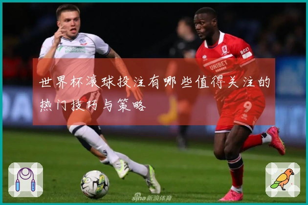世界杯滚球投注有哪些值得关注的热门技巧与策略