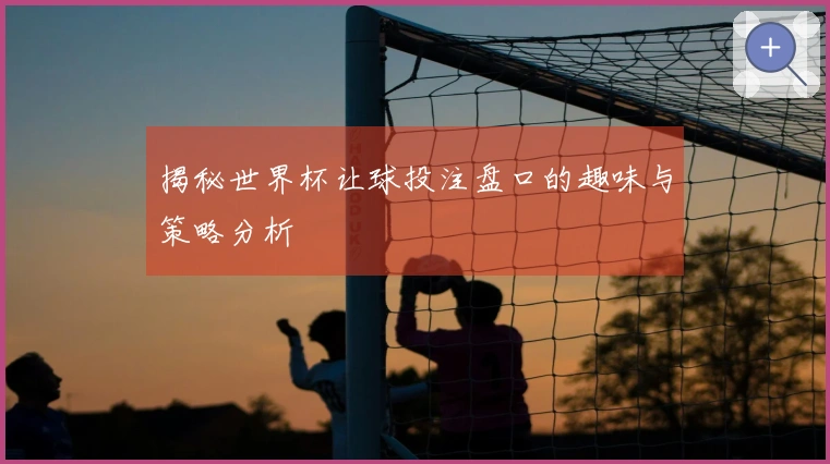 揭秘世界杯让球投注盘口的趣味与策略分析